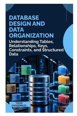 Database Design and Data Organization: Understanding Tables, Relationships, Keys, Constraints, and Structured Data - Thom Haagenrud - cover