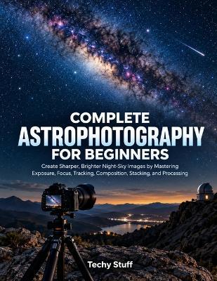 Complete Astrophotography for Beginners: Create Sharper, Brighter Night-Sky Images by Mastering Exposure, Focus, Tracking, Composition, Stacking, and Processing - Techy Stuff - cover
