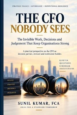 The CFO Nobody Sees: The Invisible Work, Decisions and Judgement That Keep Organisations Strong - Sunil Kumar Fca - cover