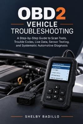 OBD2 Vehicle Troubleshooting: A Step-by-Step Guide to Scan Tools, Trouble Codes, Live Data, Sensor Testing, and Systematic Vehicle Troubleshooting - Shelby Badillo - cover