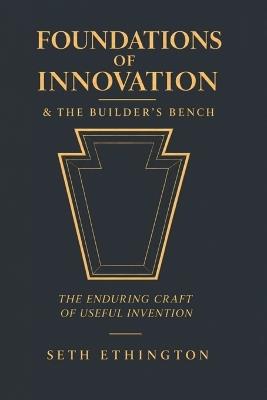 Foundations of Innovation & The Builder's Bench: The Enduring Craft of Useful Invention - Seth Ethington - cover
