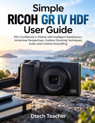 Simple RICOH GR IV HDF User Guide: Create Distinctive Images Anywhere with Fast Response, Zone Focus, HDF Effects, Creative Exposure, and Street Photography Techniques - Dtech Teacher - cover