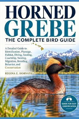 Horned Grebe: The Complete Bird Guide: A Detailed Guide to Identification, Plumage, Habitat, Diving, Feeding, Courtship, Nesting, Migration, Breeding, Behavior, and Conservation - Regina E Horvath - cover