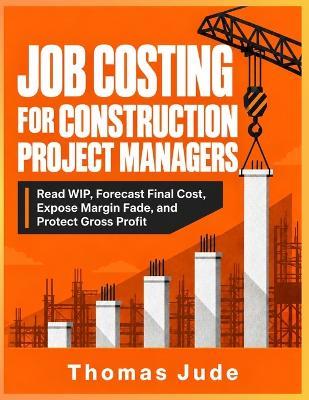 Job Costing for Construction Project Managers: Read WIP, Forecast Final Cost, Expose Margin Fade, and Protect Gross Profit - Thomas Jude - cover