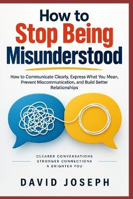 How to Stop Being Misunderstood: How to Communicate Clearly, Express What You Mean, Prevent Miscommunication, and Build Better Relationships - David Joseph - cover