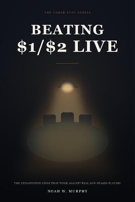 Beating $1/$2 Live: The Exploitative Lines That Work Against Real Low-Stakes Player - Noah W Murphy - cover