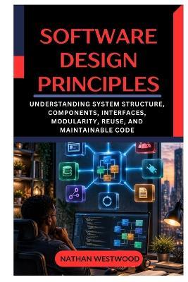 Software Design Principles: Understanding System Structure, Components, Interfaces, Modularity, Reuse, and Maintainable Code - Nathan Westwood - cover
