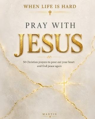 When Life is Hard, Pray with Jesus: 50 Christian Prayers to Pour Out Your Heart and Find Peace Again - Martin - cover
