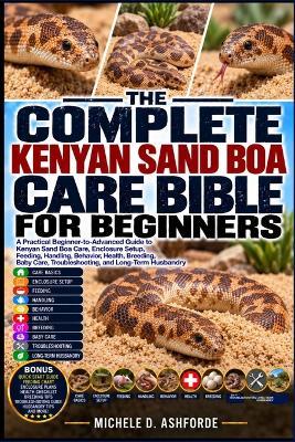 The Complete Kenyan Sand Boa Care Bible for Beginners: A Practical Beginner-to-Advanced Guide to Kenyan Sand Boa Care, Enclosure Setup, Feeding, Handling, Behavior, Health, Breeding, Baby Care, Troubleshooting, and Long-Term Husbandry - Michele D Ashforde - cover