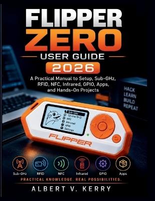 Flipper Zero User Guide 2026: A Practical Manual to Setup, Sub-GHz, RFID, NFC, Infrared, GPIO, Apps, and Hands-On Projects - Albert V Kerry - cover