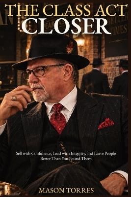 The Class Act Closer: Sell with Confidence, Lead with Integrity, and Leave People Better Than You Found Them - Mason Torres - cover