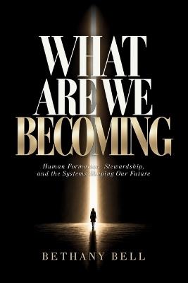 What Are We Becoming: Human Formation, Stewardship, and the Systems Shaping Our Future - Bethany Bell - cover