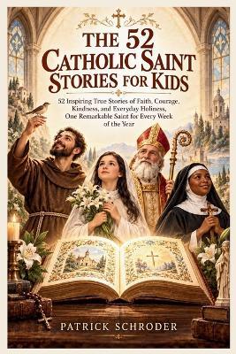 The 52 Catholic Saint Stories for Kids: 52 Inspiring True Stories of Faith, Courage, Kindness, and Everyday Holiness, One Remarkable Saint for Every Week of the Year - Patrick Schroder - cover