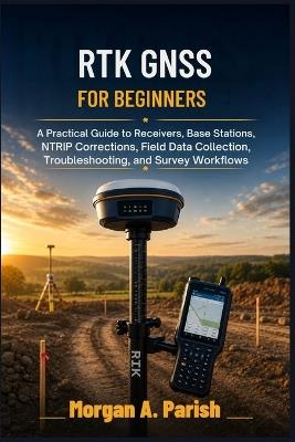 RTK GNSS for Beginners: A Practical Guide to Receivers, Base Stations, NTRIP Corrections, Field Data Collection, Troubleshooting, and Survey Workflows - Morgan A Parish - cover