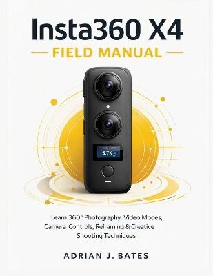 Insta360 X4 Field Manual: Learn 360° Photography, Video Modes, Camera Controls, Reframing & Creative Shooting Techniques - Adrian J Bates - cover