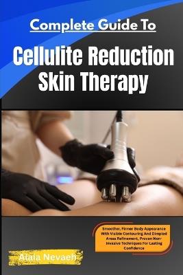 Complete Guide To Cellulite Reduction Skin Therapy: Smoother, Firmer Body Appearance With Visible Contouring And Dimpled Areas Refinement Proven Non-Invasive Techniques For Lasting Confidence - Alaia Nevaeh - cover