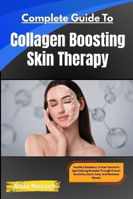 Complete Guide To Collagen Boosting Skin Therapy: Youthful Radiance, Firmer Texture & Age-Defying Renewal Through Proven Nutrition, Facial Care, And Wellness Rituals - Alaia Nevaeh - cover