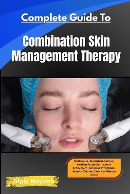 Complete Guide To Combination Skin Management Therapy: Oil Balance, Blemish Reduction, Radiant Facial Clarity, Pore Refinement, Breakout Prevention, Smooth Texture, Clear Confidence Boost - Alaia Nevaeh - cover