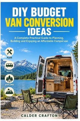 DIY Budget Van Conversion Ideas: A Complete Practical Guide to Planning, Building and Enjoying an Affordable Campervan - Calder Crafton - cover