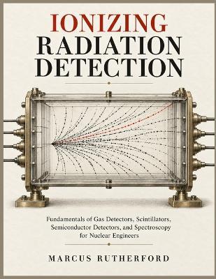 Ionizing Radiation Detection: Fundamentals of Gas Detectors, Scintillators, Semiconductor Detectors, and Spectroscopy for Nuclear Engineers - Marcus Rutherford - cover