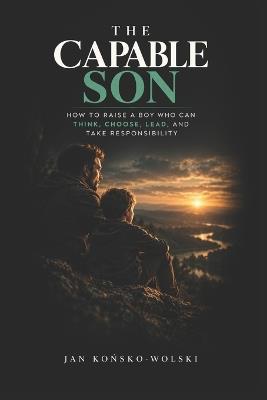 The Capable Son: How to Raise a Boy Who Can Think, Choose, Lead, and Take Responsibility - Jan Końsko-Wolski - cover