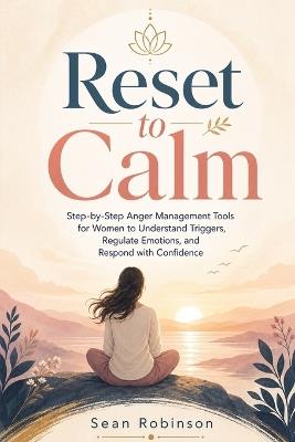 Reset to Calm: Step-by-Step Anger Management Tools for Women to Understand Triggers, Regulate Emotions, and Respond with Confidence - Sean Robinson - cover