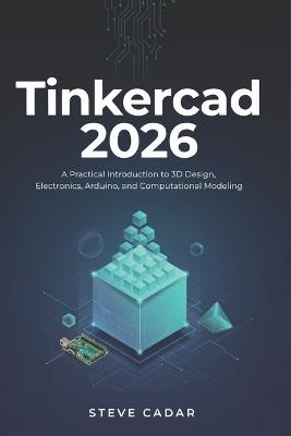 Tinkercad 2026: A Practical Introduction to 3D Design, Electronics, Arduino, and Computational Modeling - Steve Cadar - cover