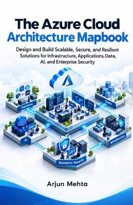 The Azure Cloud Architecture Mapbook: Design and Build Scalable, Secure, and Resilient Solutions for Infrastructure, Applications, Data, AI, and Enterprise Security - Arjun Mehta - cover