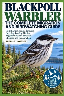 Blackpoll Warbler: The Complete Migration and Birdwatching Guide: Identification, Songs, Behavior, Breeding, Feeding, Habitat, Migration Routes, Seasonal Changes, and Conservation - Regina E Horvath - cover