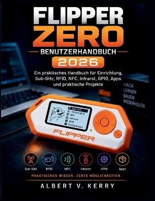 Flipper Zero Benutzerhandbuch 2026: Ein praktisches Handbuch für Einrichtung, Sub-GHz, RFID, NFC, Infrarot, GPIO, Apps und praktische Projekte - Albert V Kerry - cover