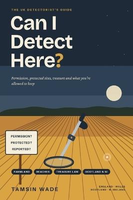 Can I Detect Here?: The UK Detectorist's Guide to Permission, Protected Sites, Treasure and What You're Allowed to Keep - Tamsin Wade - cover