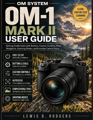 OM System OM-1 Mark II User Guide: Getting Comfortable with Buttons, Custom Controls, Menu Navigation, Shooting Modes, and Everyday Camera Setup - Lewis D Rodgers - cover