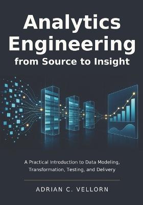 Analytics Engineering from Source to Insight: A Practical Introduction to Data Modeling, Transformation, Testing, and Delivery - Adrian C Vellorn - cover