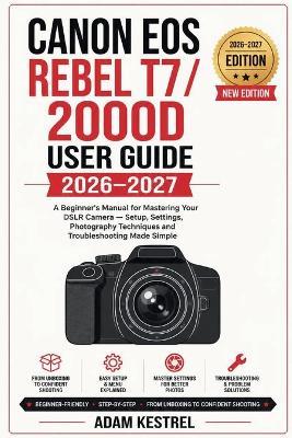 Canon EOS Rebel T7 / 2000d User Guide 2026-2027: A Beginner's Manual for Mastering Your DSLR Camera -Setup, Settings, Photography Techniques and Troubleshooting Made Simple - Adam Kestrel - cover
