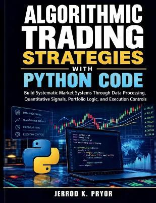Algorithmic Trading Strategies with Python Code: Build Systematic Market Systems Through Data Processing, Quantitative Signals, Portfolio Logic, and Execution Controls - Jerrod K Pryor - cover