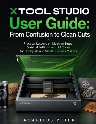 xTool Studio User Guide 2026: From Confusion to Clean Cuts: Practical Lessons on Machine Setup, Material Settings, and AI Tools for Hobbyists and Small Business Makers - Agapitus Peter - cover