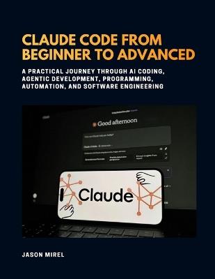 Claude Code From Beginner to Advanced: A Practical Journey Through AI Coding, Agentic Development, Programming, Automation, and Software Engineering - Jason Mirel - cover