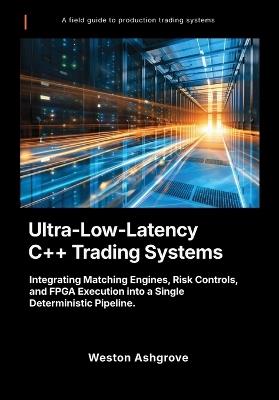 Ultra-Low-Latency C++ Trading Systems: Integrating Matching Engines, Risk Controls, and FPGA Execution into a Single Deterministic Pipeline. - Weston Ashgrove - cover