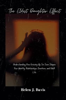 The Eldest Daughter Effect: Understanding How Growing Up Too Soon Shapes Your Identity, Relationships, Emotions, and Adult Life - Helen J Davis - cover