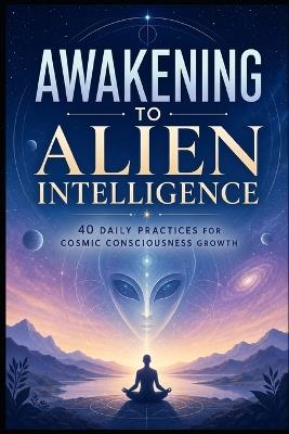 Awakening To Alien Intelligence: 40 Daily Practices For Cosmic Consciousness Growth - Jack J Parker - cover