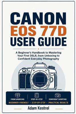 Canon EOS 77d User Guide: A Beginner's Handbook to Mastering Your First DSLR, from Unboxing to Confident Everyday Photography - Adam Kestrel - cover