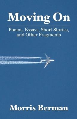 Moving On: Poems, Essays, Short Stories, and Other Fragments - Morris Berman - cover