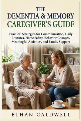 The Dementia & Memory Caregiver's Guide: Practical Strategies for Communication, Daily Routines, Home Safety, Behavior Changes, Meaningful Activities, and Family Support - Ethan Caldwell - cover