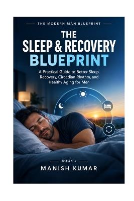 The Sleep & Recovery Blueprint: A Practical Guide to Better Sleep, Recovery, Circadian Rhythm, and Healthy Aging for Men - Manish Kumar - cover