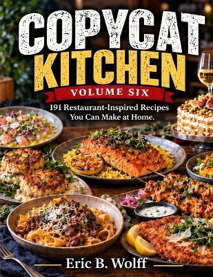 Title: The Copycat Kitchen Volume Six: Subtitle: 191 Restaurant-Inspired Recipes - The Final Volume in a Six-Book Collection of 1,000 Recipes - Eric B Wolff - cover