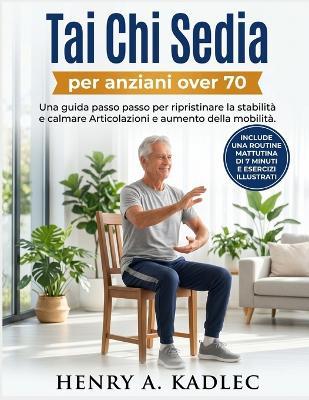 Tai Chi Sedia per anziani over 70: Una guida passo passo per ripristinare la stabilità e calmare Articolazioni e aumento della mobilità - Henry A Kadlec - cover