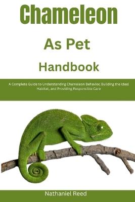 Chameleon as Pet Handbook: A Complete Guide to Understanding Chameleon Behavior, Building the Ideal Habitat, and Providing Responsible Care - Nathaniel Reed - cover