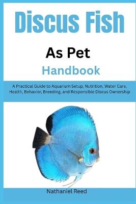 Discus Fish as Pet Handbook: A Practical Guide to Aquarium Setup, Nutrition, Water Care, Health, Behavior, Breeding, and Responsible Discus Ownership - Nathaniel Reed - cover