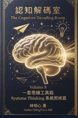 Cognitive Decoding Room, Volume 8: Systems Thinking: 5 Mental Models to See the Big Picture - Not Just Treat Symptoms - 明心 Mingxin 林 Lam - cover