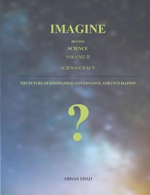 Imagine Beyond Science Volume II: Sciensocracy: The Future of Knowledge, Governance, and Civilization - Abbas Shah - cover